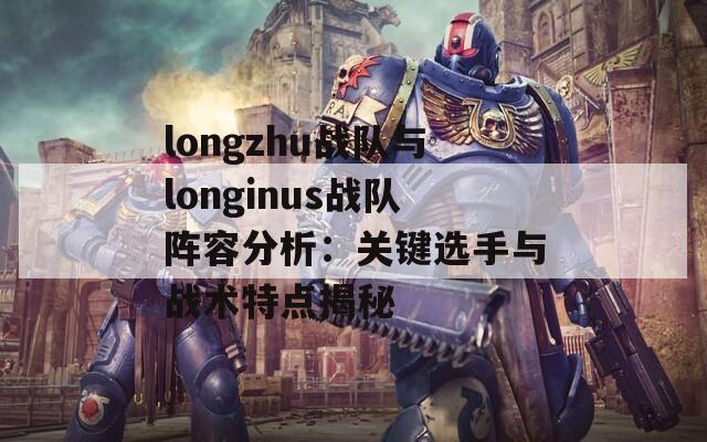 longzhu战队与longinus战队阵容分析：关键选手与战术特点揭秘