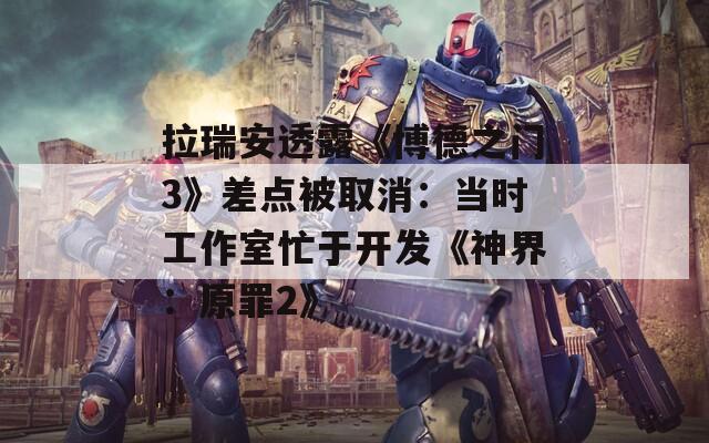 拉瑞安透露《博德之门3》差点被取消：当时工作室忙于开发《神界：原罪2》