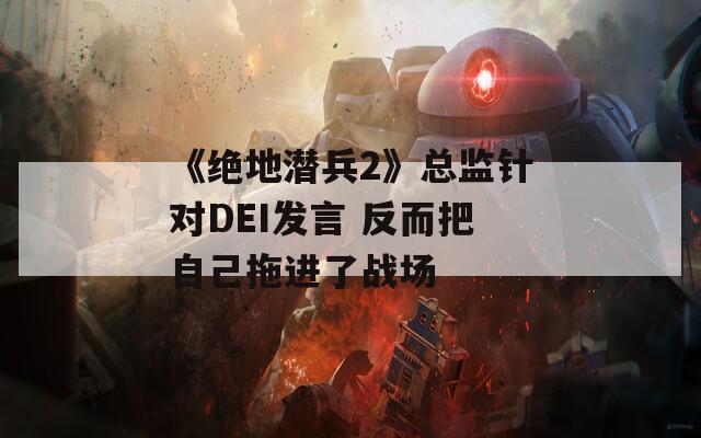 《绝地潜兵2》总监针对DEI发言 反而把自己拖进了战场