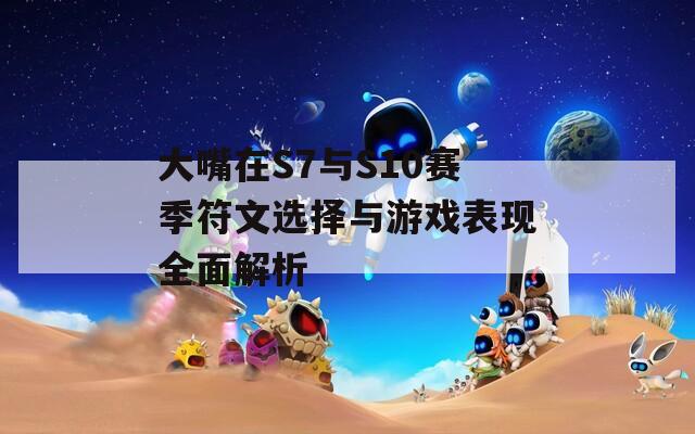 大嘴在S7与S10赛季符文选择与游戏表现全面解析