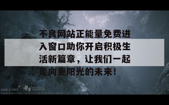 不良网站正能量免费进入窗口助你开启积极生活新篇章，让我们一起走向更阳光的未来！