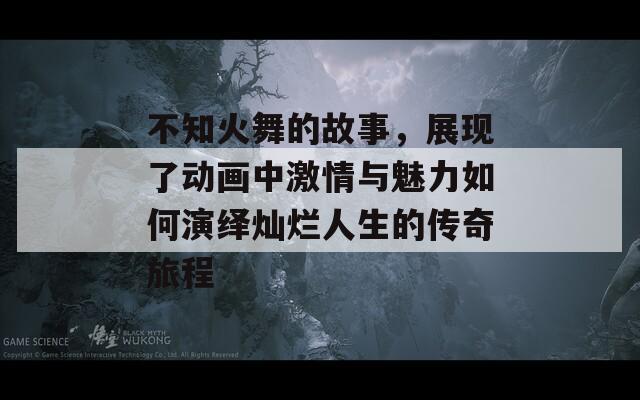 不知火舞的故事，展现了动画中激情与魅力如何演绎灿烂人生的传奇旅程