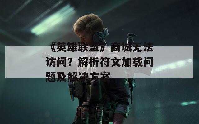 《英雄联盟》商城无法访问？解析符文加载问题及解决方案