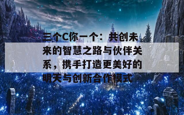 三个C你一个：共创未来的智慧之路与伙伴关系，携手打造更美好的明天与创新合作模式