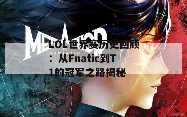 LOL世界赛历史回顾：从Fnatic到T1的冠军之路揭秘