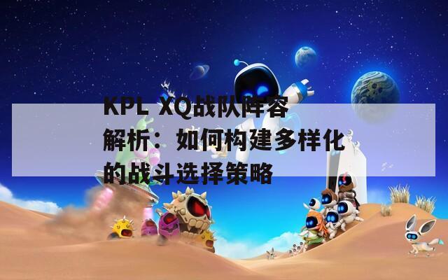 KPL XQ战队阵容解析：如何构建多样化的战斗选择策略