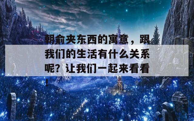 朝俞夹东西的寓意，跟我们的生活有什么关系呢？让我们一起来看看！