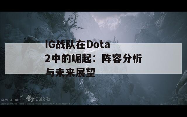 IG战队在Dota 2中的崛起：阵容分析与未来展望