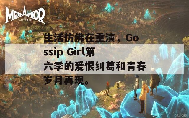 生活仿佛在重演，Gossip Girl第六季的爱恨纠葛和青春岁月再现。