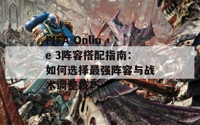 FIFA Online 3阵容搭配指南：如何选择最强阵容与战术调整技巧