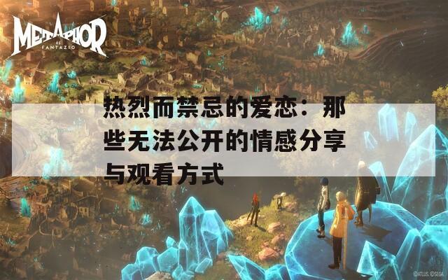 热烈而禁忌的爱恋：那些无法公开的情感分享与观看方式