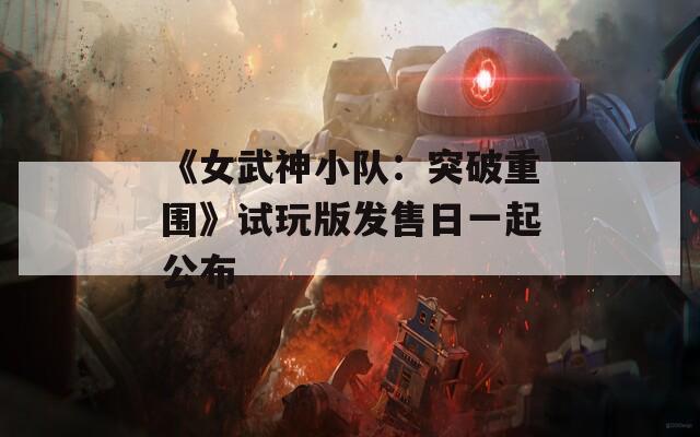 《女武神小队：突破重围》试玩版发售日一起公布