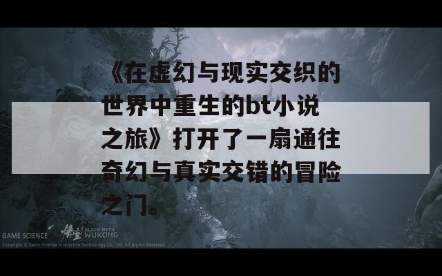 《在虚幻与现实交织的世界中重生的bt小说之旅》打开了一扇通往奇幻与真实交错的冒险之门。