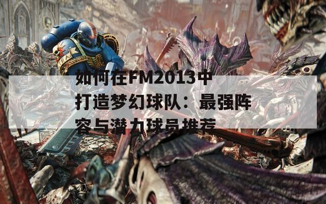 如何在FM2013中打造梦幻球队：最强阵容与潜力球员推荐