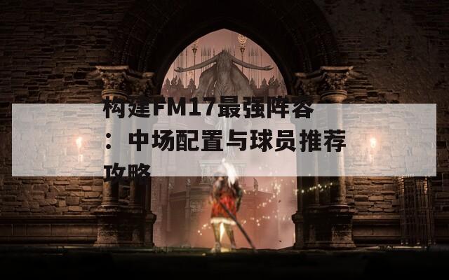 构建FM17最强阵容：中场配置与球员推荐攻略