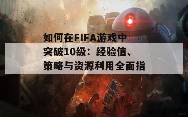 如何在FIFA游戏中突破10级：经验值、策略与资源利用全面指南