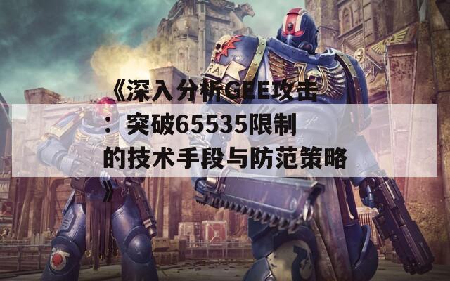 《深入分析GEE攻击：突破65535限制的技术手段与防范策略》