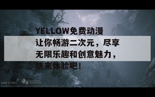 YELLOW免费动漫让你畅游二次元，尽享无限乐趣和创意魅力，快来体验吧！