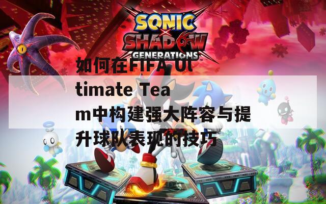 如何在FIFA Ultimate Team中构建强大阵容与提升球队表现的技巧