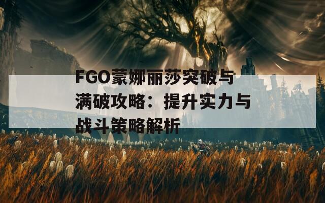 FGO蒙娜丽莎突破与满破攻略：提升实力与战斗策略解析