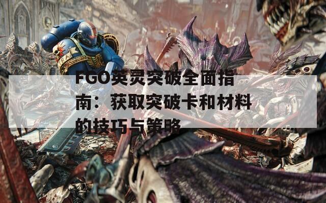 FGO英灵突破全面指南：获取突破卡和材料的技巧与策略