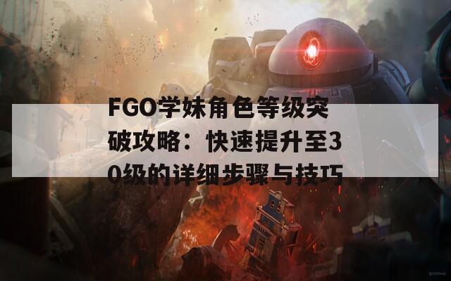 FGO学妹角色等级突破攻略：快速提升至30级的详细步骤与技巧