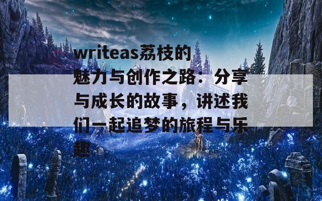 writeas荔枝的魅力与创作之路：分享与成长的故事，讲述我们一起追梦的旅程与乐趣