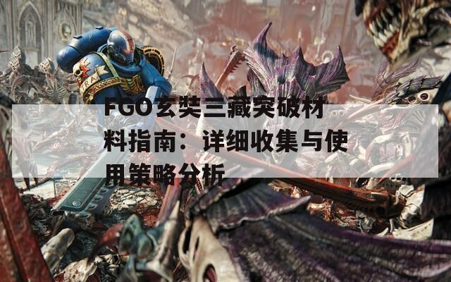 FGO玄奘三藏突破材料指南：详细收集与使用策略分析