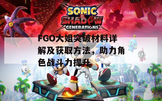 FGO大姐突破材料详解及获取方法，助力角色战斗力提升