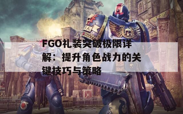 FGO礼装突破极限详解：提升角色战力的关键技巧与策略