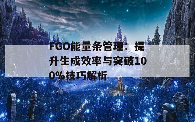 FGO能量条管理：提升生成效率与突破100%技巧解析