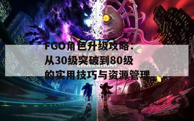 FGO角色升级攻略：从30级突破到80级的实用技巧与资源管理