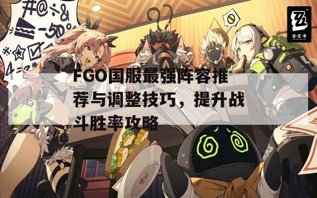 FGO国服最强阵容推荐与调整技巧，提升战斗胜率攻略