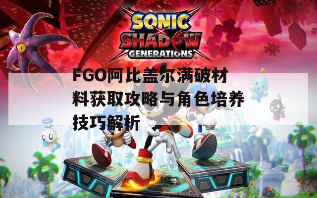 FGO阿比盖尔满破材料获取攻略与角色培养技巧解析