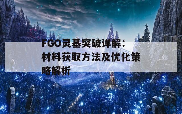 FGO灵基突破详解：材料获取方法及优化策略解析