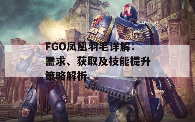 FGO凤凰羽毛详解：需求、获取及技能提升策略解析