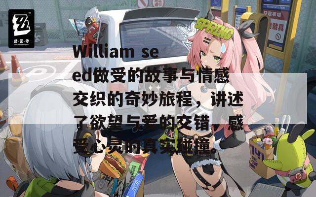 William seed做受的故事与情感交织的奇妙旅程，讲述了欲望与爱的交错，感受心灵的真实碰撞。