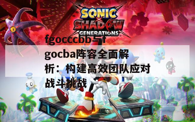 fgocccbb与fgocba阵容全面解析：构建高效团队应对战斗挑战