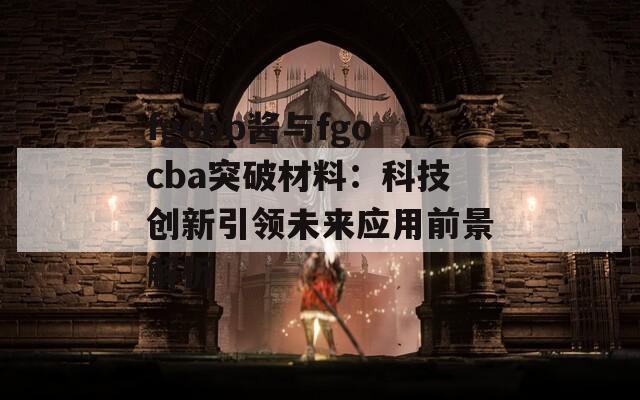 fgobb酱与fgocba突破材料：科技创新引领未来应用前景解析