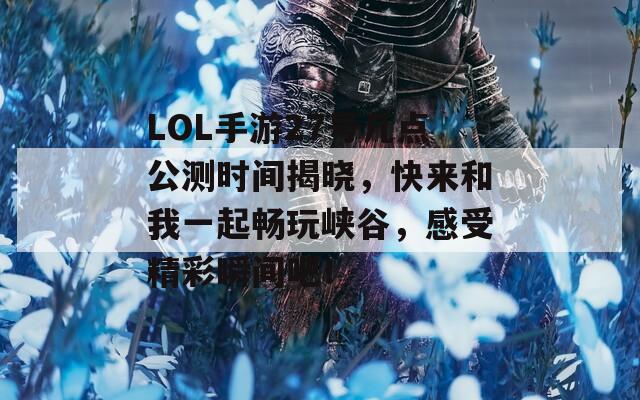 LOL手游27号几点公测时间揭晓，快来和我一起畅玩峡谷，感受精彩瞬间吧！