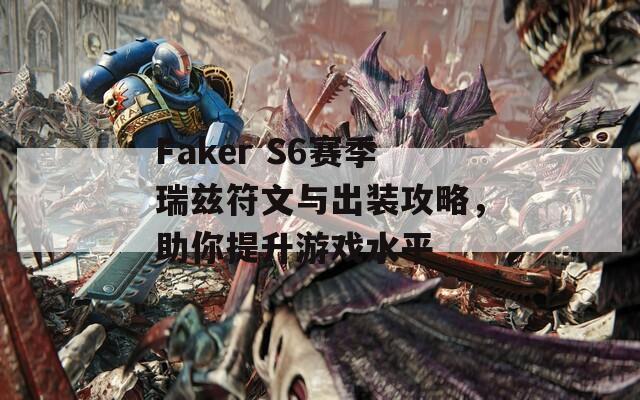 Faker S6赛季瑞兹符文与出装攻略，助你提升游戏水平