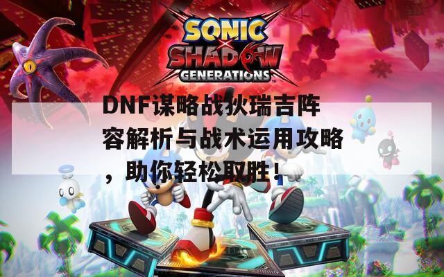 DNF谋略战狄瑞吉阵容解析与战术运用攻略，助你轻松取胜！