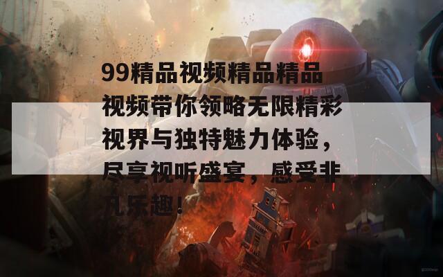 99精品视频精品精品视频带你领略无限精彩视界与独特魅力体验，尽享视听盛宴，感受非凡乐趣！