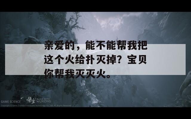 亲爱的，能不能帮我把这个火给扑灭掉？宝贝你帮我灭灭火。