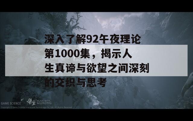 深入了解92午夜理论第1000集，揭示人生真谛与欲望之间深刻的交织与思考