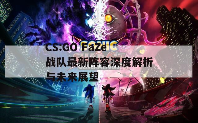 CS:GO FaZe战队最新阵容深度解析与未来展望