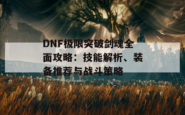 DNF极限突破剑魂全面攻略：技能解析、装备推荐与战斗策略