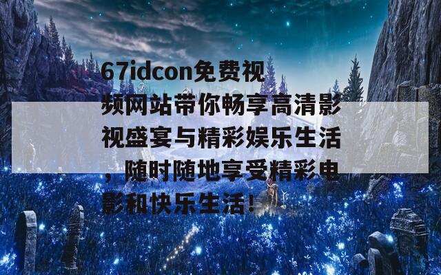 67idcon免费视频网站带你畅享高清影视盛宴与精彩娱乐生活，随时随地享受精彩电影和快乐生活！