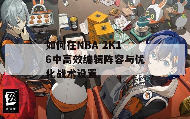 如何在NBA 2K16中高效编辑阵容与优化战术设置