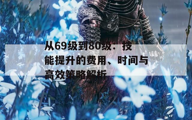 从69级到80级：技能提升的费用、时间与高效策略解析